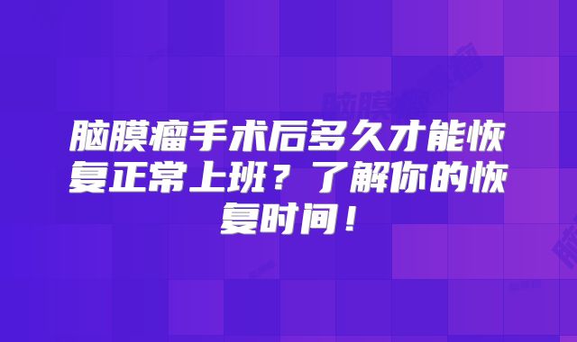 脑膜瘤手术后多久才能恢复正常上班？了解你的恢复时间！