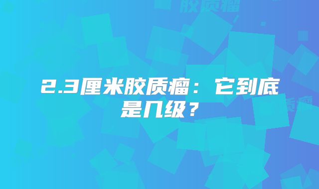 2.3厘米胶质瘤：它到底是几级？