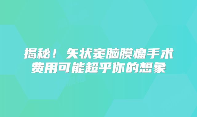 揭秘！矢状窦脑膜瘤手术费用可能超乎你的想象