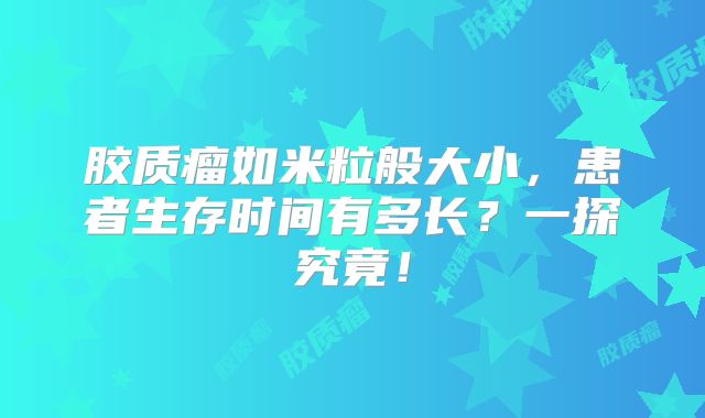 胶质瘤如米粒般大小，患者生存时间有多长？一探究竟！