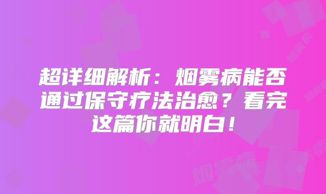 超详细解析：烟雾病能否通过保守疗法治愈？看完这篇你就明白！