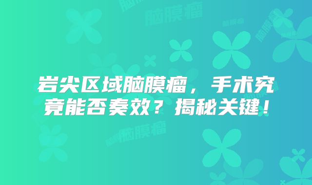 岩尖区域脑膜瘤，手术究竟能否奏效？揭秘关键！