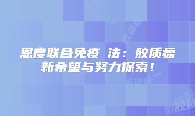 恩度联合免疫療法：胶质瘤新希望与努力探索！