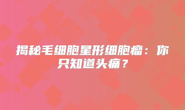 揭秘毛细胞星形细胞瘤：你只知道头痛？