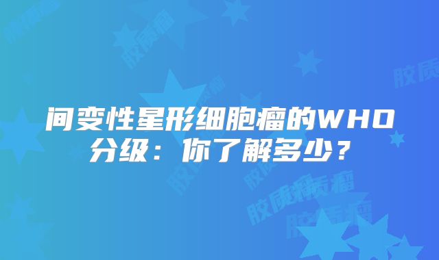 间变性星形细胞瘤的WHO分级：你了解多少？