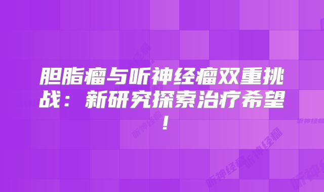 胆脂瘤与听神经瘤双重挑战：新研究探索治疗希望！