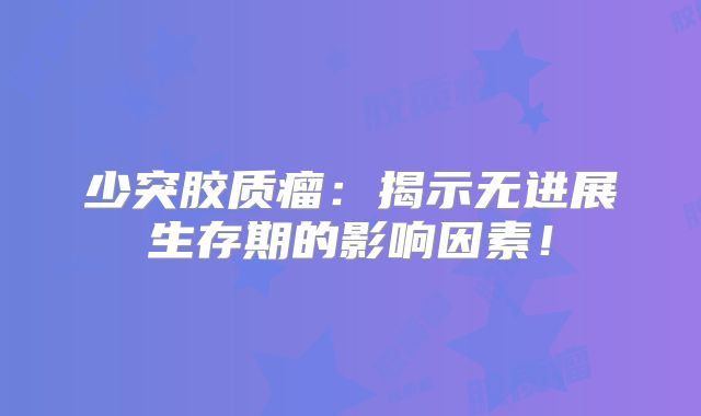 少突胶质瘤：揭示无进展生存期的影响因素！