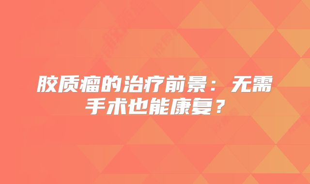 胶质瘤的治疗前景：无需手术也能康复？