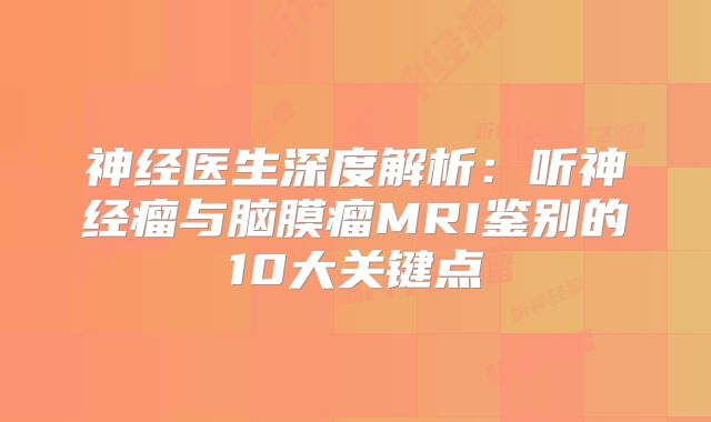 神经医生深度解析：听神经瘤与脑膜瘤MRI鉴别的10大关键点