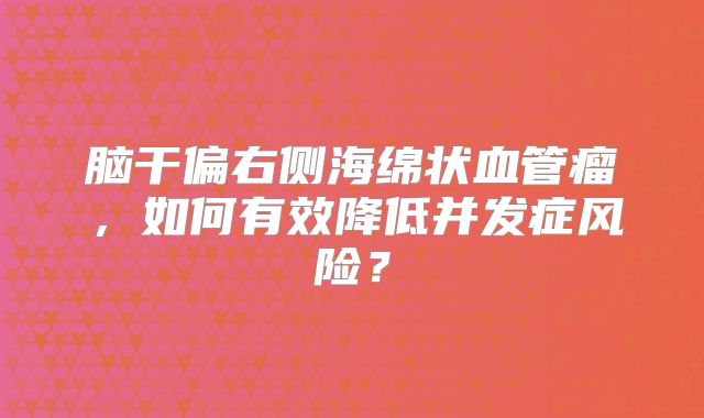 脑干偏右侧海绵状血管瘤，如何有效降低并发症风险？