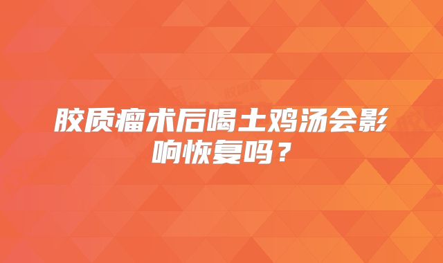胶质瘤术后喝土鸡汤会影响恢复吗？
