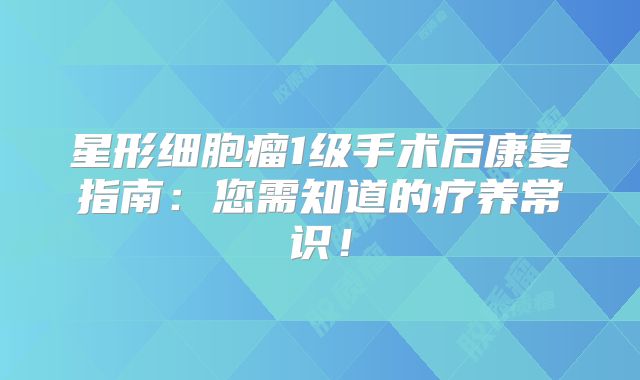 星形细胞瘤1级手术后康复指南：您需知道的疗养常识！