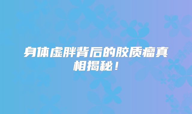身体虚胖背后的胶质瘤真相揭秘！
