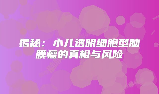 揭秘：小儿透明细胞型脑膜瘤的真相与风险