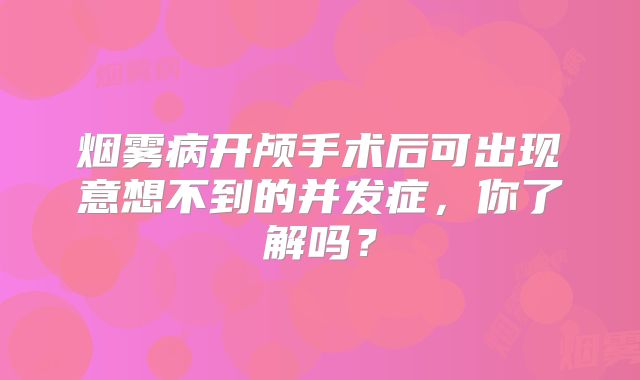 烟雾病开颅手术后可出现意想不到的并发症，你了解吗？