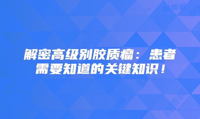 解密高级别胶质瘤：患者需要知道的关键知识！