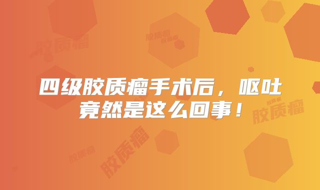 四级胶质瘤手术后，呕吐竟然是这么回事！