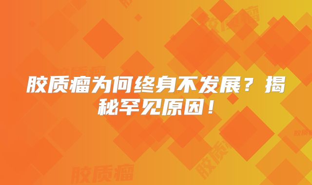 胶质瘤为何终身不发展？揭秘罕见原因！