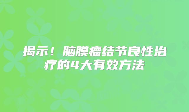 揭示！脑膜瘤结节良性治疗的4大有效方法