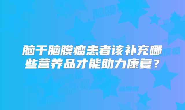 脑干脑膜瘤患者该补充哪些营养品才能助力康复？