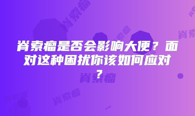 脊索瘤是否会影响大便？面对这种困扰你该如何应对？