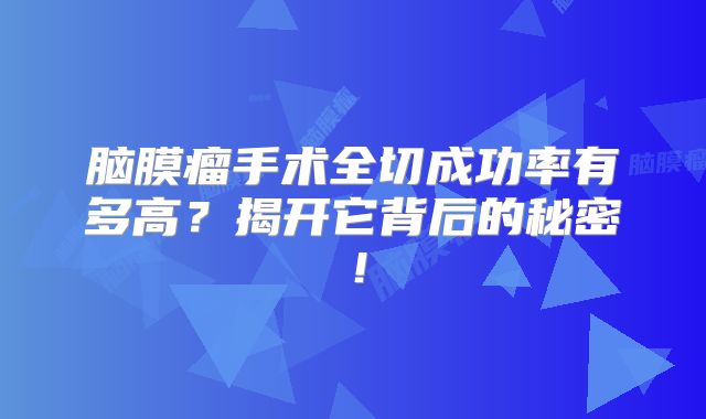 脑膜瘤手术全切成功率有多高？揭开它背后的秘密！