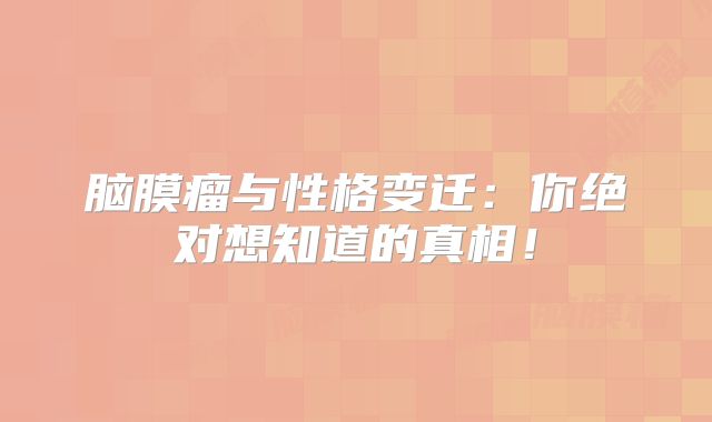 脑膜瘤与性格变迁：你绝对想知道的真相！