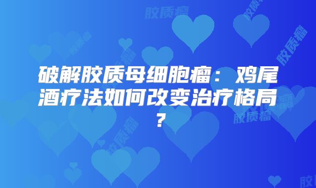 破解胶质母细胞瘤：鸡尾酒疗法如何改变治疗格局？