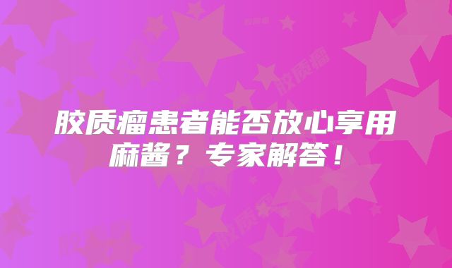 胶质瘤患者能否放心享用麻酱？专家解答！