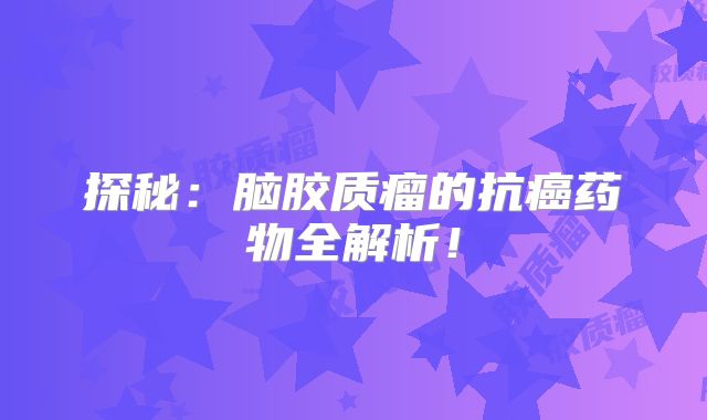 探秘：脑胶质瘤的抗癌药物全解析！