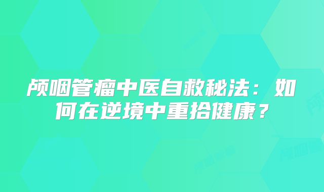 颅咽管瘤中医自救秘法：如何在逆境中重拾健康？