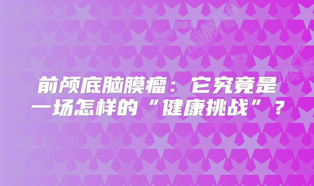 前颅底脑膜瘤：它究竟是一场怎样的“健康挑战”？