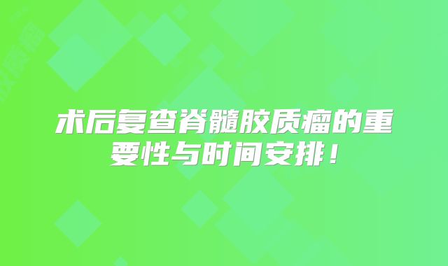 术后复查脊髓胶质瘤的重要性与时间安排！