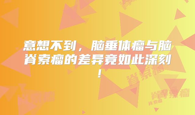 意想不到，脑垂体瘤与脑脊索瘤的差异竟如此深刻！