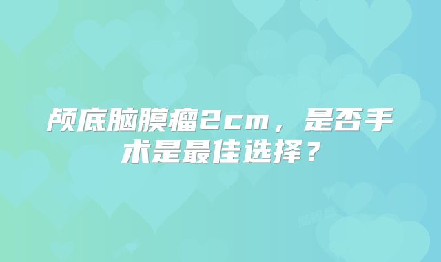 颅底脑膜瘤2cm，是否手术是最佳选择？