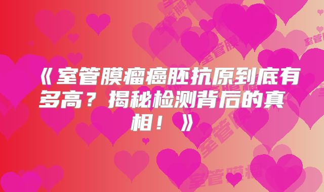 《室管膜瘤癌胚抗原到底有多高？揭秘检测背后的真相！》