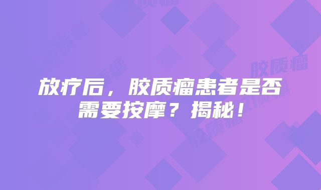 放疗后，胶质瘤患者是否需要按摩？揭秘！