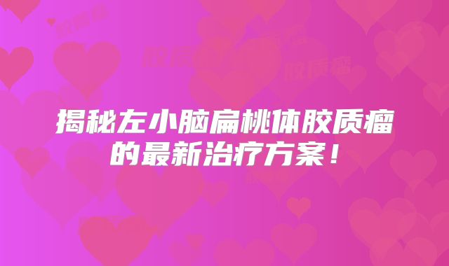 揭秘左小脑扁桃体胶质瘤的最新治疗方案！