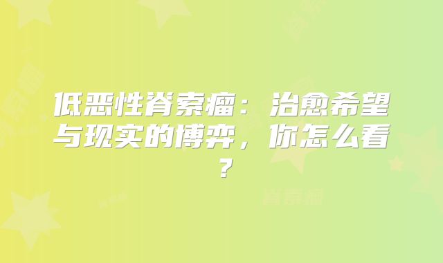 低恶性脊索瘤：治愈希望与现实的博弈，你怎么看？