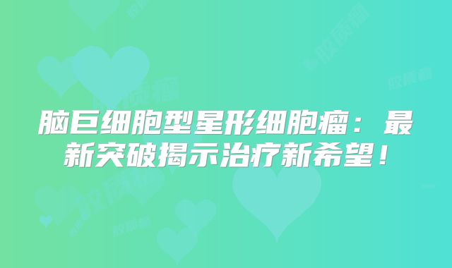 脑巨细胞型星形细胞瘤：最新突破揭示治疗新希望！
