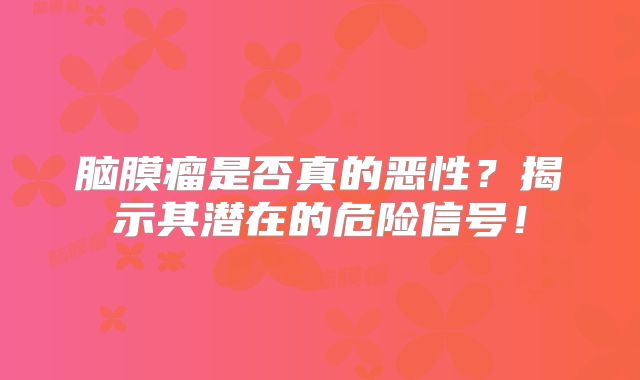 脑膜瘤是否真的恶性？揭示其潜在的危险信号！