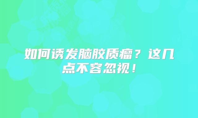 如何诱发脑胶质瘤？这几点不容忽视！
