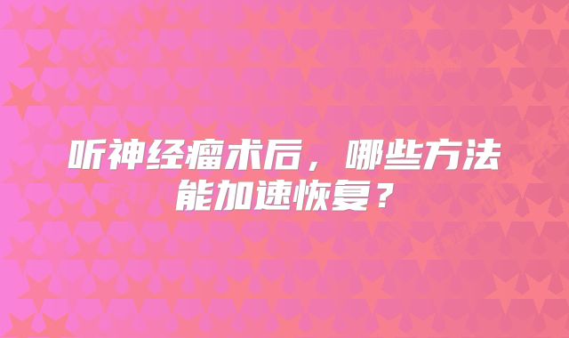 听神经瘤术后，哪些方法能加速恢复？