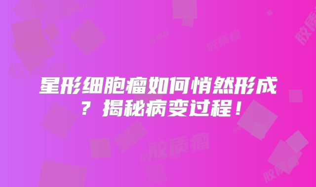 星形细胞瘤如何悄然形成？揭秘病变过程！
