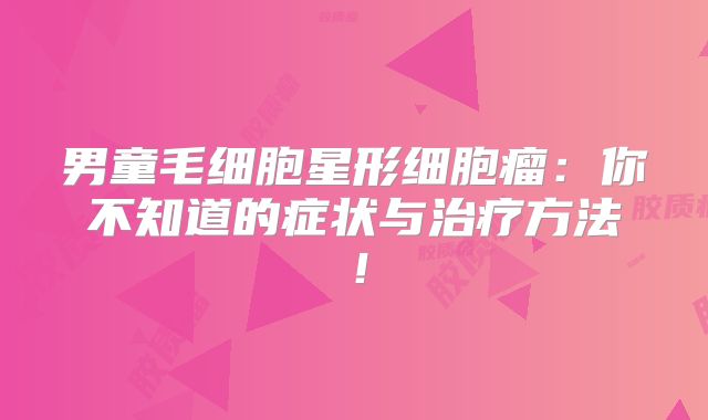 男童毛细胞星形细胞瘤：你不知道的症状与治疗方法！