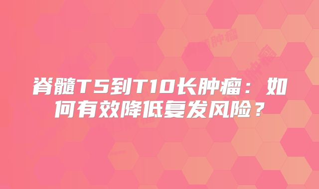 脊髓T5到T10长肿瘤：如何有效降低复发风险？