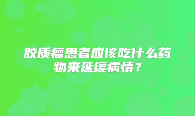 胶质瘤患者应该吃什么药物来延缓病情？