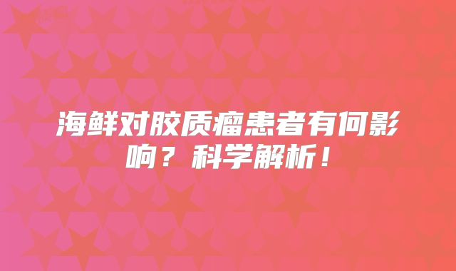 海鲜对胶质瘤患者有何影响？科学解析！