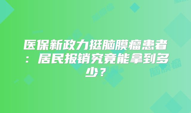 医保新政力挺脑膜瘤患者：居民报销究竟能拿到多少？