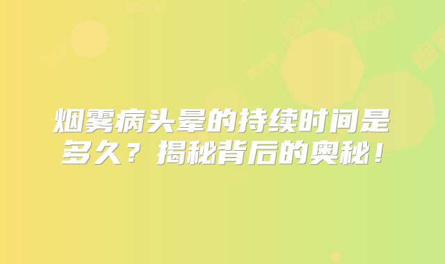 烟雾病头晕的持续时间是多久？揭秘背后的奥秘！